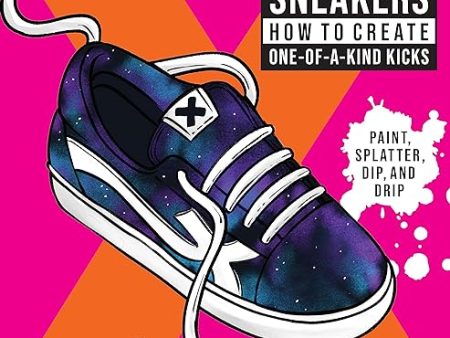 Art of Custom Sneakers: How to Create One-of-a-Kind Kicks; Paint, Splatter, Dip, Drip, and Color Hot on Sale