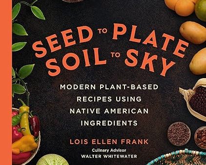 Seed to Plate, Soil to Sky: Modern Plant-Based Recipes using Native American Ingredients For Discount